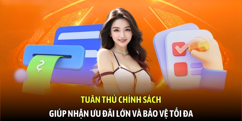 Tuân thủ chính sách giúp nhận ưu đãi lớn và bảo vệ tối đa