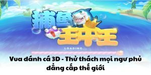 Vua đánh cá 3D - Thử thách mọi ngư phủ đẳng cấp thế giới